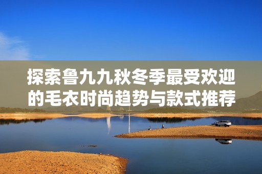 探索魯九九秋冬季最受歡迎的毛衣時(shí)尚趨勢與款式推薦
