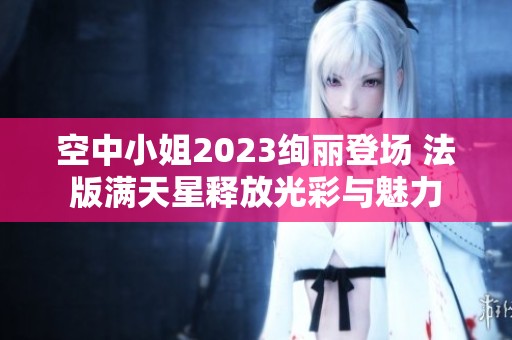 空中小姐2023絢麗登場(chǎng) 法版滿(mǎn)天星釋放光彩與魅力