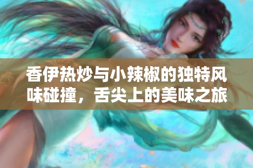 香伊熱炒與小辣椒的獨(dú)特風(fēng)味碰撞，舌尖上的美味之旅