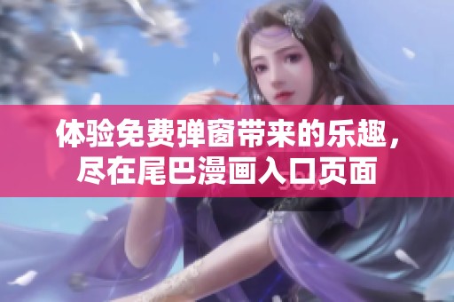 體驗(yàn)免費(fèi)彈窗帶來的樂趣,盡在尾巴漫畫入口頁面 體驗(yàn)免費(fèi)彈窗帶來的樂趣,盡在尾巴漫畫入口頁面