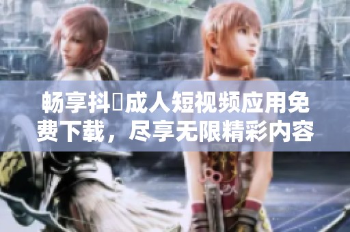 暢享抖抈成人短視頻應(yīng)用免費(fèi)下載，盡享無限精彩內(nèi)容