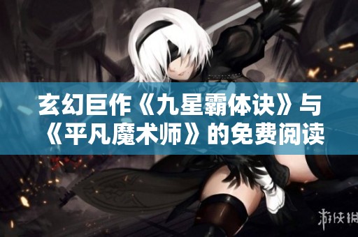 玄幻巨作《九星霸體訣》與《平凡魔術(shù)師》的免費(fèi)閱讀分享活動(dòng)