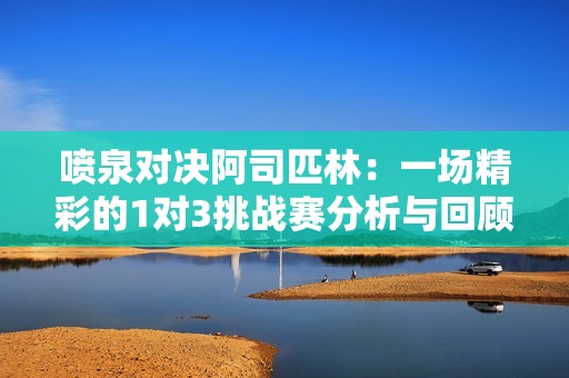 噴泉對決阿司匹林：一場精彩的1對3挑戰(zhàn)賽分析與回顧