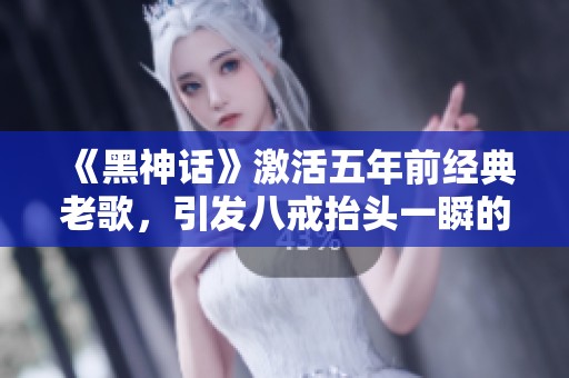 《黑神話》激活五年前經(jīng)典老歌，引發(fā)八戒抬頭一瞬的共鳴