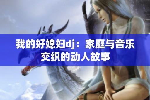 我的好媳婦dj：家庭與音樂交織的動(dòng)人故事