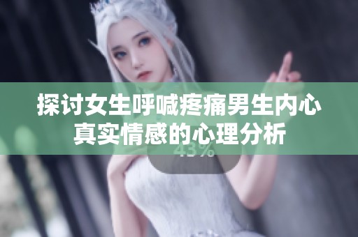 探討女生呼喊疼痛男生內(nèi)心真實(shí)情感的心理分析
