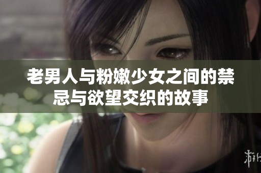 老男人與粉嫩少女之間的禁忌與欲望交織的故事