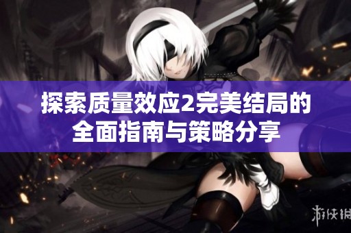 探索質(zhì)量效應(yīng)2完美結(jié)局的全面指南與策略分享