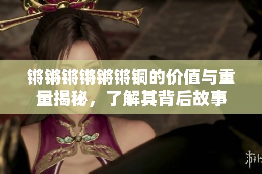 鏘鏘鏘鏘鏘鏘銅的價值與重量揭秘，了解其背后故事