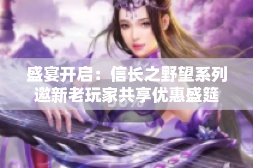 盛宴開(kāi)啟：信長(zhǎng)之野望系列邀新老玩家共享優(yōu)惠盛筵