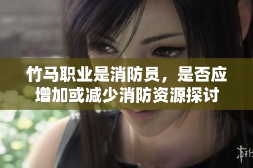 竹馬職業(yè)是消防員，是否應(yīng)增加或減少消防資源探討