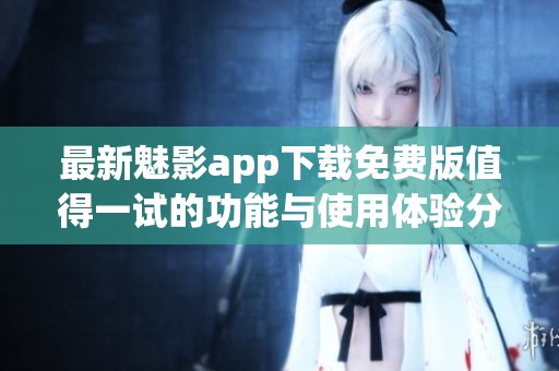 最新魅影app下載免費版值得一試的功能與使用體驗分享