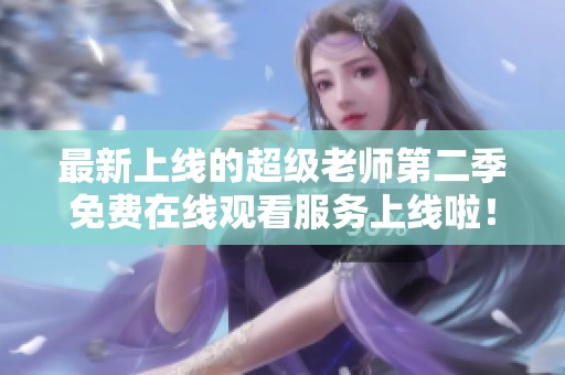 最新上線的超級(jí)老師第二季免費(fèi)在線觀看服務(wù)上線啦！
