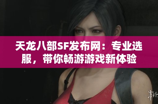 天龍八部SF發(fā)布網(wǎng)：專業(yè)選服，帶你暢游游戲新體驗(yàn)