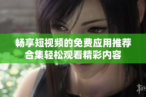 暢享短視頻的免費應用推薦合集輕松觀看精彩內容
