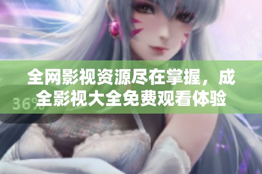 全網(wǎng)影視資源盡在掌握，成全影視大全免費(fèi)觀看體驗(yàn)