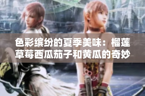 色彩繽紛的夏季美味：榴蓮草莓西瓜茄子和黃瓜的奇妙搭配