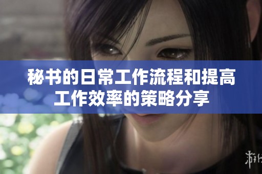 秘書的日常工作流程和提高工作效率的策略分享
