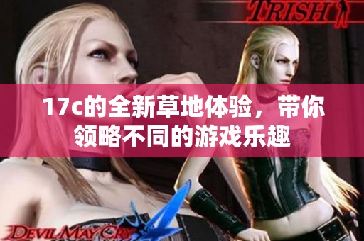17c的全新草地體驗(yàn),帶你領(lǐng)略不同的游戲樂(lè)趣 17c的全新草地體驗(yàn),帶你領(lǐng)略不同的游戲樂(lè)趣