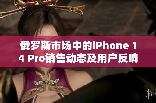 俄羅斯市場(chǎng)中的iPhone 14 Pro銷售動(dòng)態(tài)及用戶反響分析