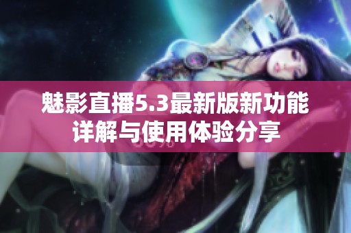 魅影直播5.3最新版新功能詳解與使用體驗(yàn)分享