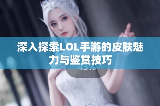 深入探索LOL手游的皮膚魅力與鑒賞技巧