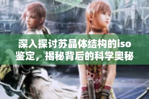 深入探討蘇晶體結(jié)構(gòu)的iso鑒定，揭秘背后的科學(xué)奧秘