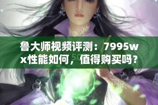 魯大師視頻評測：7995wx性能如何，值得購買嗎？