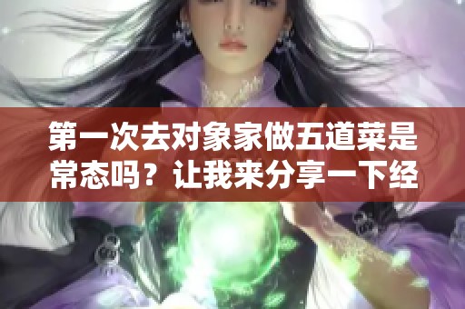 第一次去對(duì)象家做五道菜是常態(tài)嗎？讓我來(lái)分享一下經(jīng)歷