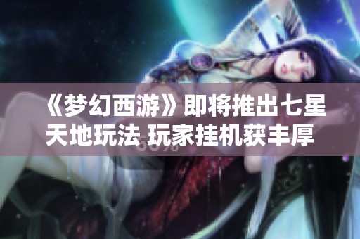 《夢(mèng)幻西游》即將推出七星天地玩法 玩家掛機(jī)獲豐厚獎(jiǎng)勵(lì)引關(guān)注 《夢(mèng)幻西游》即將推出七星天地玩法 玩家掛機(jī)獲豐厚獎(jiǎng)勵(lì)引關(guān)注