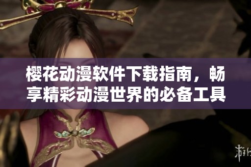 櫻花動漫軟件下載指南，暢享精彩動漫世界的必備工具