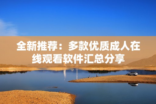 全新推薦：多款優(yōu)質(zhì)成人在線觀看軟件匯總分享