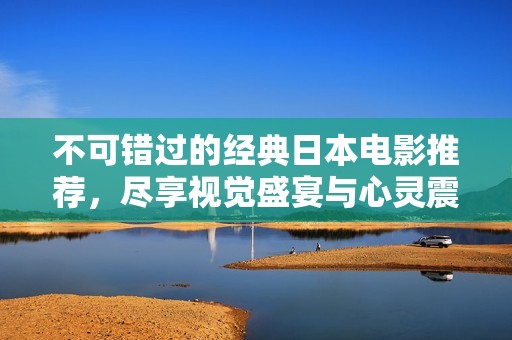 不可錯過的經(jīng)典日本電影推薦，盡享視覺盛宴與心靈震撼
