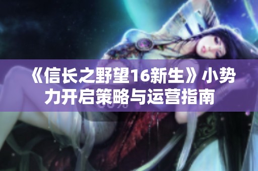 《信長(zhǎng)之野望16新生》小勢(shì)力開啟策略與運(yùn)營(yíng)指南