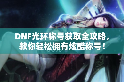 DNF光環(huán)稱號(hào)獲取全攻略，教你輕松擁有炫酷稱號(hào)！