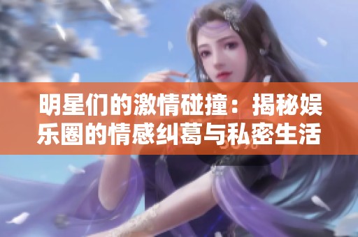 明星們的激情碰撞：揭秘娛樂圈的情感糾葛與私密生活