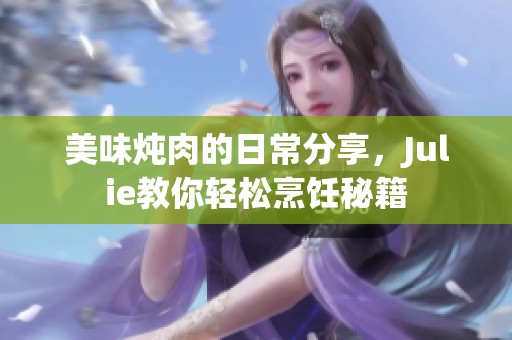 美味燉肉的日常分享，Julie教你輕松烹飪秘籍