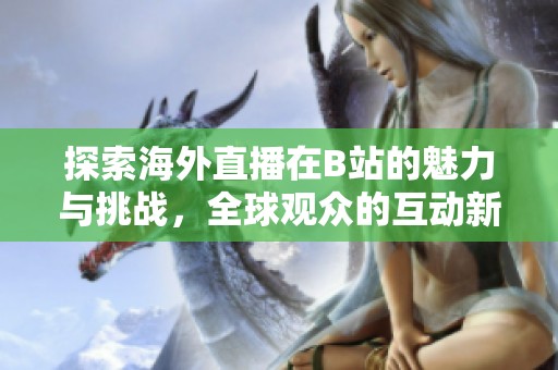 探索海外直播在B站的魅力與挑戰(zhàn)<div   id=
