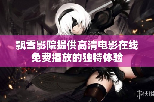 飄雪影院提供高清電影在線免費(fèi)播放的獨(dú)特體驗(yàn)