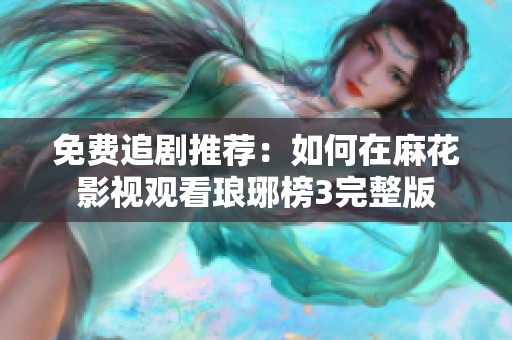 免費(fèi)追劇推薦：如何在麻花影視觀看瑯琊榜3完整版