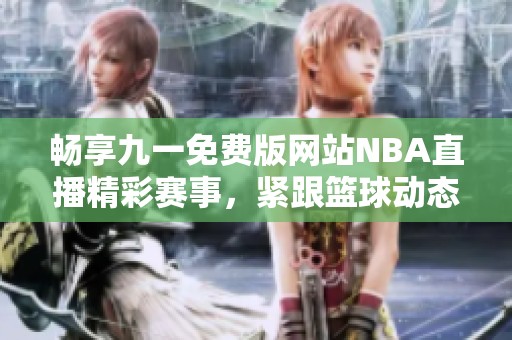 暢享九一免費版網(wǎng)站NBA直播精彩賽事，緊跟籃球動態(tài)