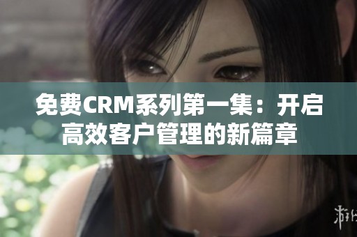 免費(fèi)CRM系列第一集：開啟高效客戶管理的新篇章
