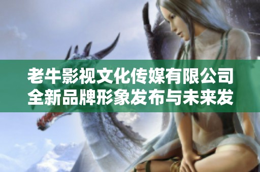 老牛影視文化傳媒有限公司全新品牌形象發(fā)布與未來發(fā)展規(guī)劃