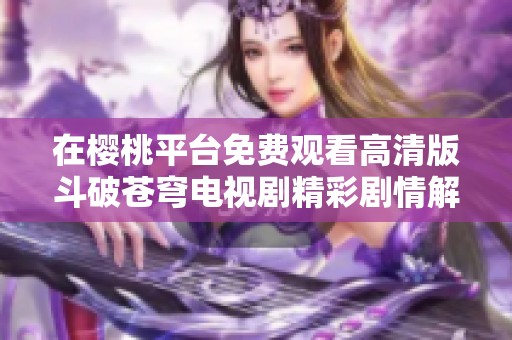 在櫻桃平臺(tái)免費(fèi)觀看高清版斗破蒼穹電視劇精彩劇情解析與推薦