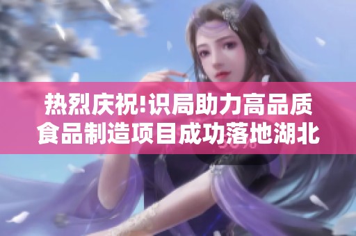 熱烈慶祝!識(shí)局助力高品質(zhì)食品制造項(xiàng)目成功落地湖北麻城 熱烈慶祝!識(shí)局助力高品質(zhì)食品制造項(xiàng)目成功落地湖北麻城