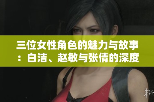 三位女性角色的魅力與故事：白潔、趙敏與張倩的深度解析