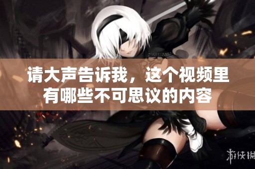 請大聲告訴我，這個視頻里有哪些不可思議的內(nèi)容