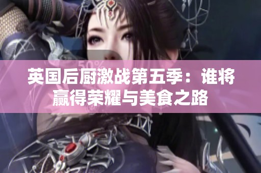 英國(guó)后廚激戰(zhàn)第五季：誰(shuí)將贏得榮耀與美食之路