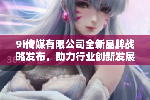 9i傳媒有限公司全新品牌戰(zhàn)略發(fā)布，助力行業(yè)創(chuàng)新發(fā)展