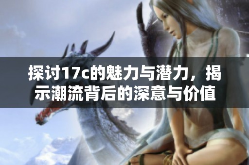 探討17c的魅力與潛力，揭示潮流背后的深意與價值